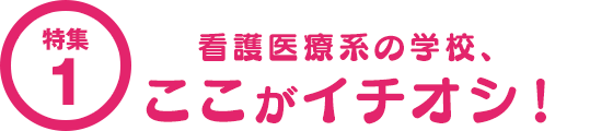 特集1 あなたを待つのはどんなキャンパスライフ…？看護医療系の学校、ここがイチオシ！